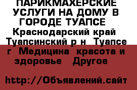 ПАРИКМАХЕРСКИЕ УСЛУГИ НА ДОМУ В ГОРОДЕ ТУАПСЕ - Краснодарский край, Туапсинский р-н, Туапсе г. Медицина, красота и здоровье » Другое   